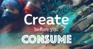 Create before you consume.