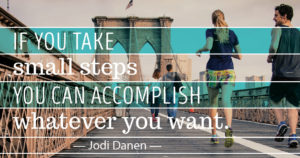 take small steps and you can accomplish whatever you want