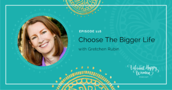 116: Choose the Bigger Life with Gretchen Rubin