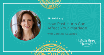 125: How Past Hurts Can Affect Your Marriage with Carolina Castaños