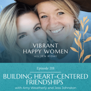Vibrant Happy Women with Dr. Jen Riday | Building Heart-Centered Friendships (with Amy Weatherly and Jess Johnston)