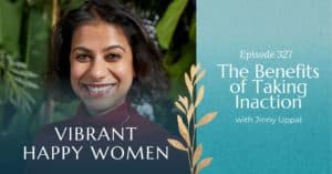 Vibrant Happy Women | The Benefits of Taking Inaction (with Jinny Uppal)