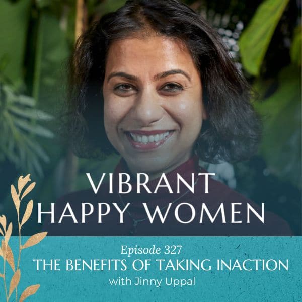 Vibrant Happy Women | The Benefits of Taking Inaction (with Jinny Uppal)